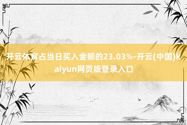 开云体育占当日买入金额的23.03%-开云(中国)kaiyun网页版登录入口
