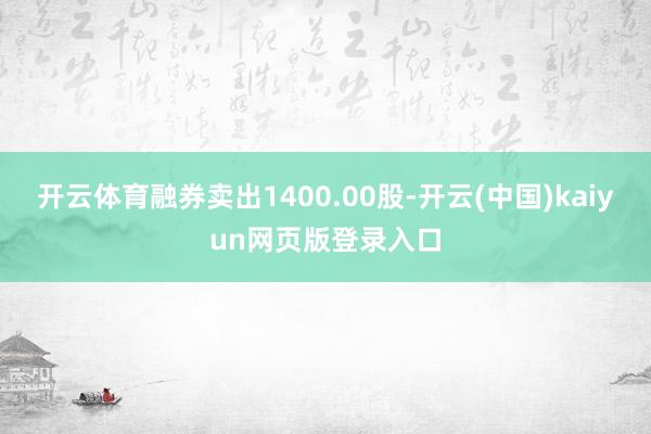 开云体育融券卖出1400.00股-开云(中国)kaiyun网页版登录入口