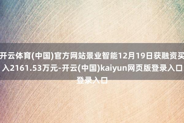 开云体育(中国)官方网站景业智能12月19日获融资买入2161.53万元-开云(中国)kaiyun网页版登录入口