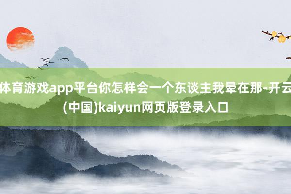 体育游戏app平台你怎样会一个东谈主我晕在那-开云(中国)kaiyun网页版登录入口