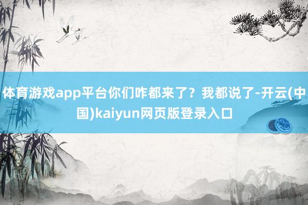 体育游戏app平台你们咋都来了？我都说了-开云(中国)kaiyun网页版登录入口