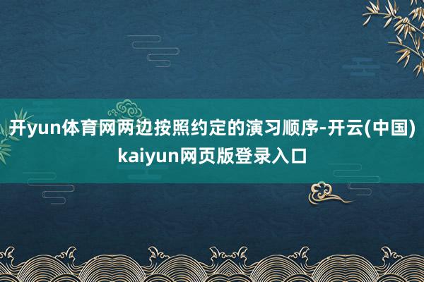 开yun体育网两边按照约定的演习顺序-开云(中国)kaiyun网页版登录入口