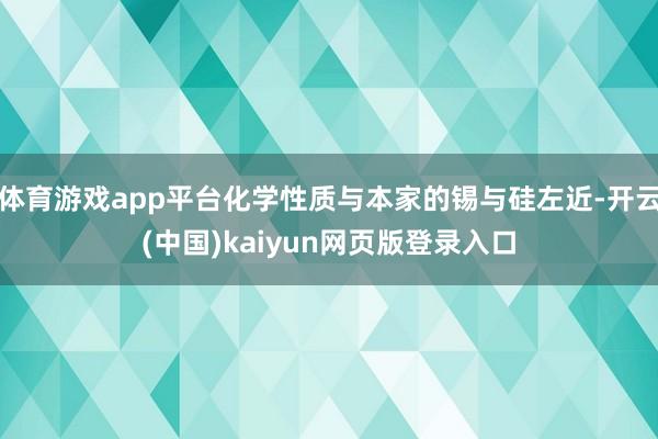 体育游戏app平台化学性质与本家的锡与硅左近-开云(中国)kaiyun网页版登录入口