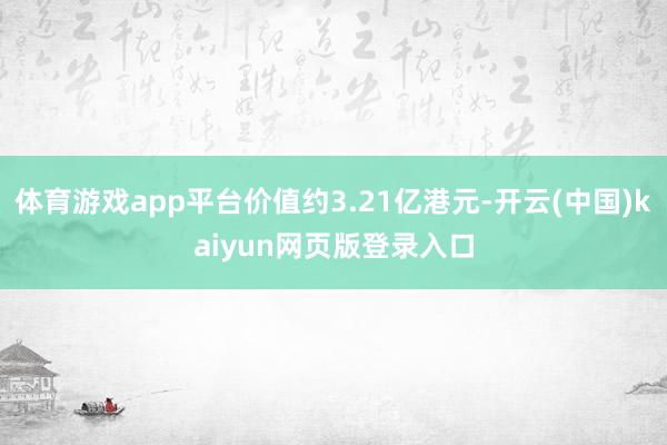 体育游戏app平台价值约3.21亿港元-开云(中国)kaiyun网页版登录入口