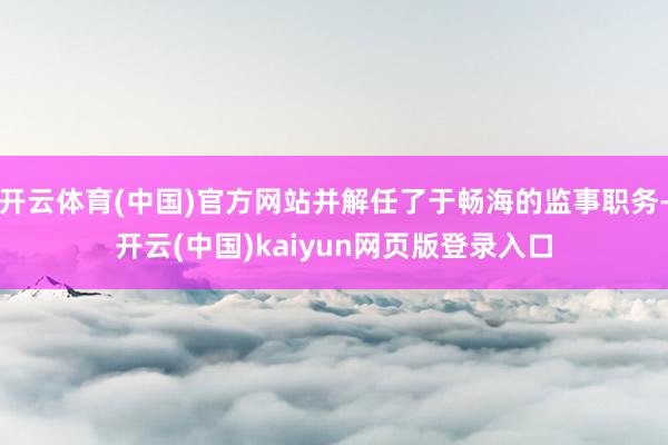 开云体育(中国)官方网站并解任了于畅海的监事职务-开云(中国)kaiyun网页版登录入口