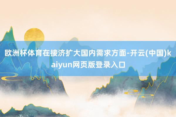 欧洲杯体育　　在接济扩大国内需求方面-开云(中国)kaiyun网页版登录入口
