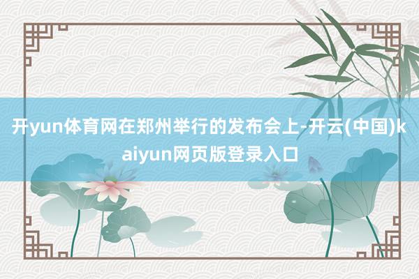 开yun体育网在郑州举行的发布会上-开云(中国)kaiyun网页版登录入口