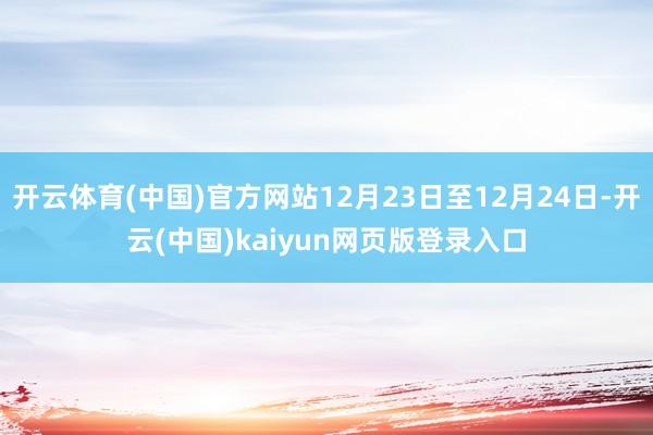 开云体育(中国)官方网站12月23日至12月24日-开云(中国)kaiyun网页版登录入口