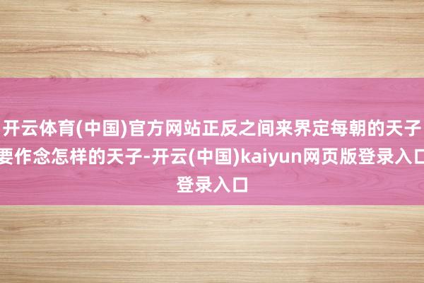 开云体育(中国)官方网站正反之间来界定每朝的天子要作念怎样的天子-开云(中国)kaiyun网页版登录入口
