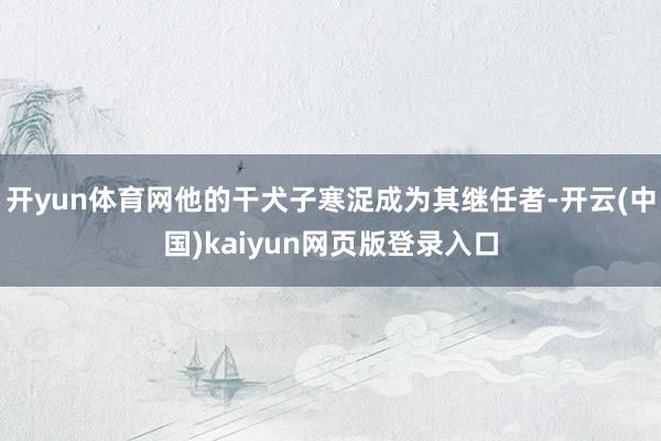 开yun体育网他的干犬子寒浞成为其继任者-开云(中国)kaiyun网页版登录入口