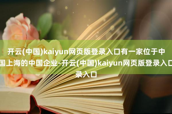 开云(中国)kaiyun网页版登录入口有一家位于中国上海的中国企业-开云(中国)kaiyun网页版登录入口