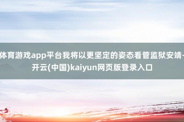 体育游戏app平台我将以更坚定的姿态看管监狱安靖-开云(中国)kaiyun网页版登录入口