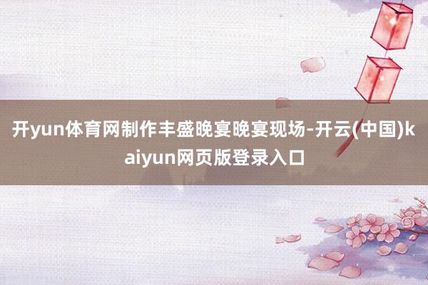 开yun体育网制作丰盛晚宴晚宴现场-开云(中国)kaiyun网页版登录入口