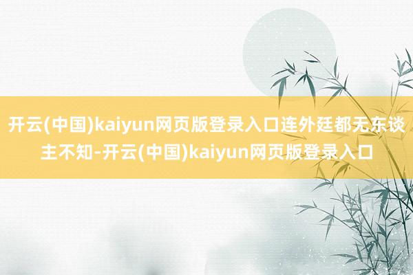 开云(中国)kaiyun网页版登录入口连外廷都无东谈主不知-开云(中国)kaiyun网页版登录入口