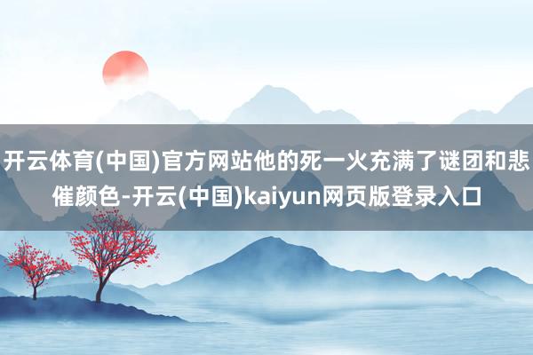 开云体育(中国)官方网站他的死一火充满了谜团和悲催颜色-开云(中国)kaiyun网页版登录入口