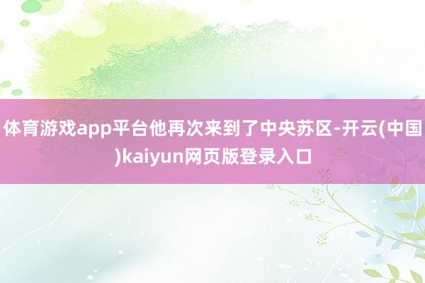 体育游戏app平台他再次来到了中央苏区-开云(中国)kaiyun网页版登录入口