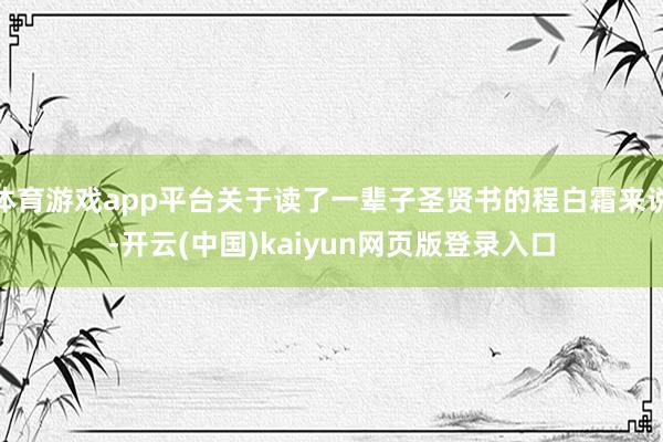 体育游戏app平台关于读了一辈子圣贤书的程白霜来说-开云(中国)kaiyun网页版登录入口