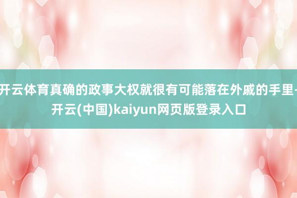 开云体育真确的政事大权就很有可能落在外戚的手里-开云(中国)kaiyun网页版登录入口