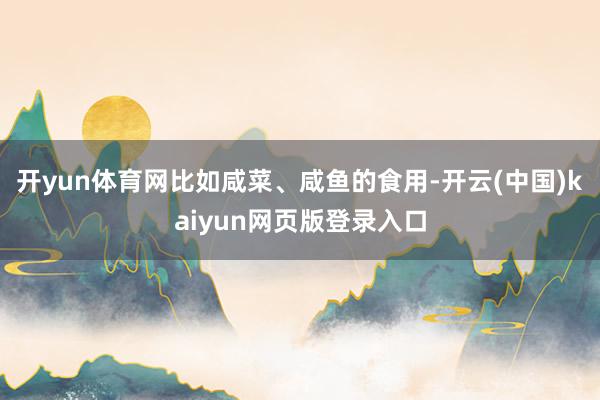 开yun体育网比如咸菜、咸鱼的食用-开云(中国)kaiyun网页版登录入口