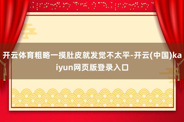 开云体育粗略一摸肚皮就发觉不太平-开云(中国)kaiyun网页版登录入口