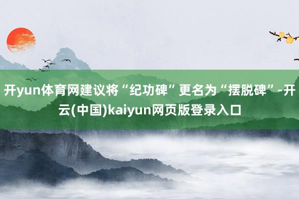 开yun体育网建议将“纪功碑”更名为“摆脱碑”-开云(中国)kaiyun网页版登录入口