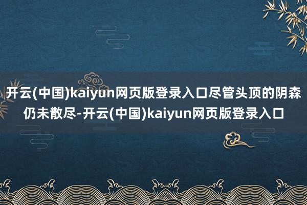 开云(中国)kaiyun网页版登录入口尽管头顶的阴森仍未散尽-开云(中国)kaiyun网页版登录入口