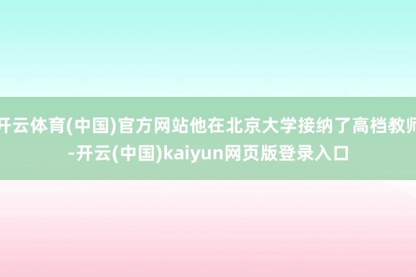 开云体育(中国)官方网站他在北京大学接纳了高档教师-开云(中国)kaiyun网页版登录入口