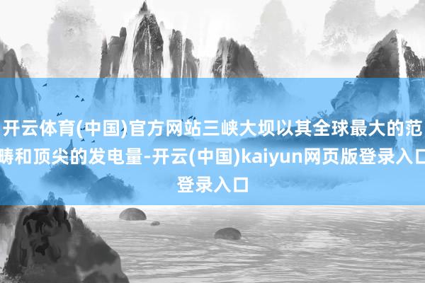 开云体育(中国)官方网站三峡大坝以其全球最大的范畴和顶尖的发电量-开云(中国)kaiyun网页版登录入口