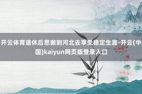 开云体育退休后思搬到河北去享受稳定生涯-开云(中国)kaiyun网页版登录入口