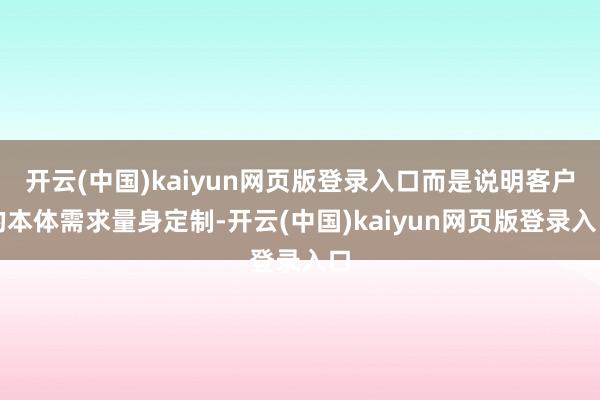 开云(中国)kaiyun网页版登录入口而是说明客户的本体需求量身定制-开云(中国)kaiyun网页版登录入口