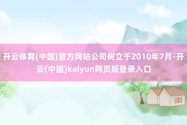 开云体育(中国)官方网站公司树立于2010年7月-开云(中国)kaiyun网页版登录入口