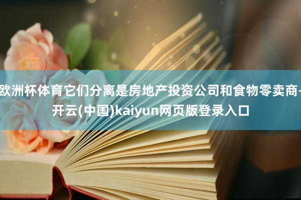 欧洲杯体育它们分离是房地产投资公司和食物零卖商-开云(中国)kaiyun网页版登录入口