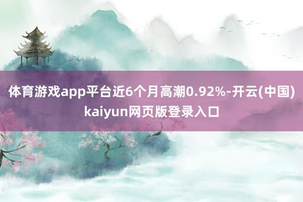 体育游戏app平台近6个月高潮0.92%-开云(中国)kaiyun网页版登录入口
