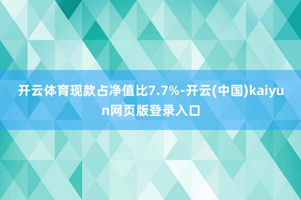 开云体育现款占净值比7.7%-开云(中国)kaiyun网页版登录入口