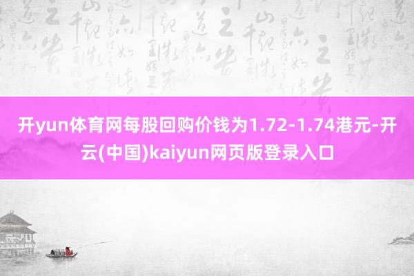 开yun体育网每股回购价钱为1.72-1.74港元-开云(中国)kaiyun网页版登录入口