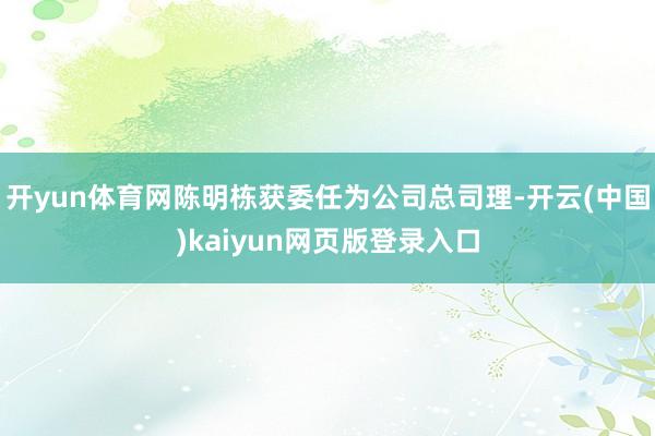 开yun体育网陈明栋获委任为公司总司理-开云(中国)kaiyun网页版登录入口