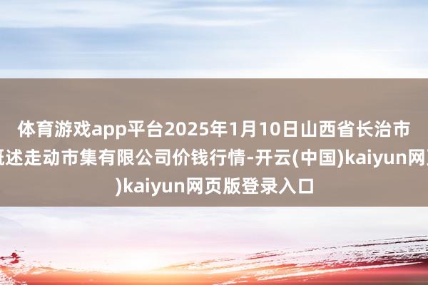 体育游戏app平台2025年1月10日山西省长治市紫坊农居品概述走动市集有限公司价钱行情-开云(中国)kaiyun网页版登录入口