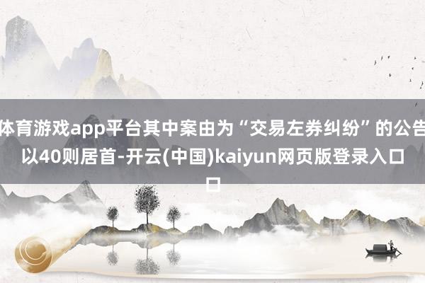 体育游戏app平台其中案由为“交易左券纠纷”的公告以40则居首-开云(中国)kaiyun网页版登录入口