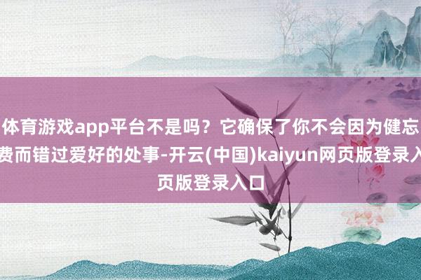 体育游戏app平台不是吗？它确保了你不会因为健忘续费而错过爱好的处事-开云(中国)kaiyun网页版登录入口