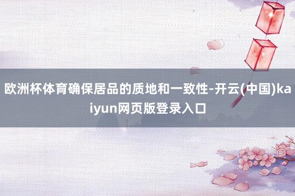欧洲杯体育确保居品的质地和一致性-开云(中国)kaiyun网页版登录入口