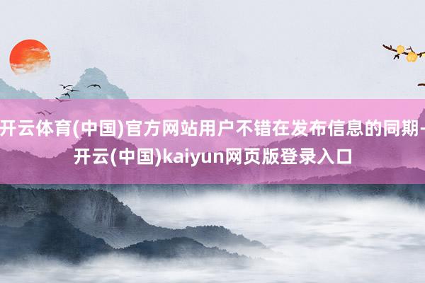 开云体育(中国)官方网站用户不错在发布信息的同期-开云(中国)kaiyun网页版登录入口