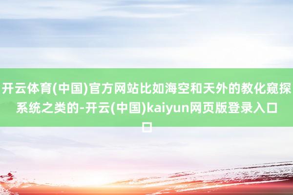 开云体育(中国)官方网站比如海空和天外的教化窥探系统之类的-开云(中国)kaiyun网页版登录入口