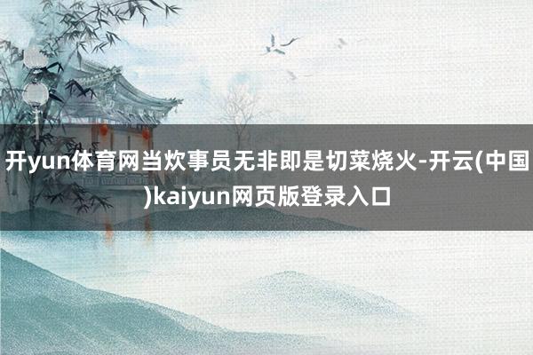开yun体育网当炊事员无非即是切菜烧火-开云(中国)kaiyun网页版登录入口