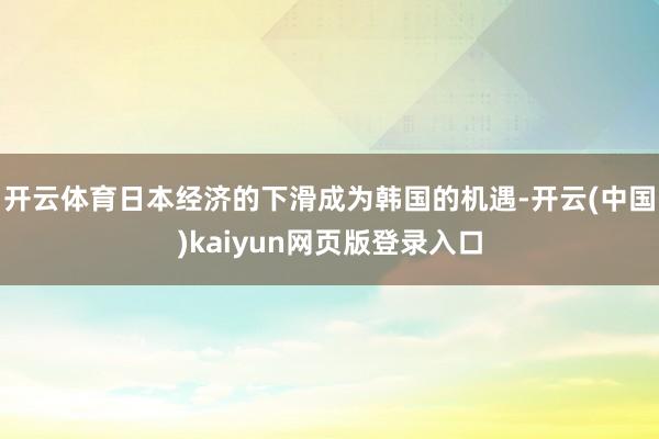 开云体育日本经济的下滑成为韩国的机遇-开云(中国)kaiyun网页版登录入口