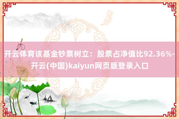 开云体育该基金钞票树立：股票占净值比92.36%-开云(中国)kaiyun网页版登录入口