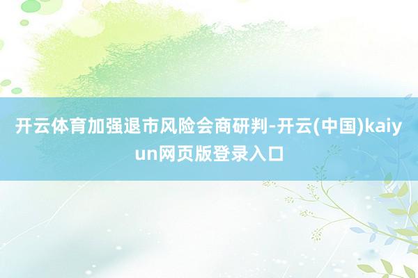 开云体育加强退市风险会商研判-开云(中国)kaiyun网页版登录入口