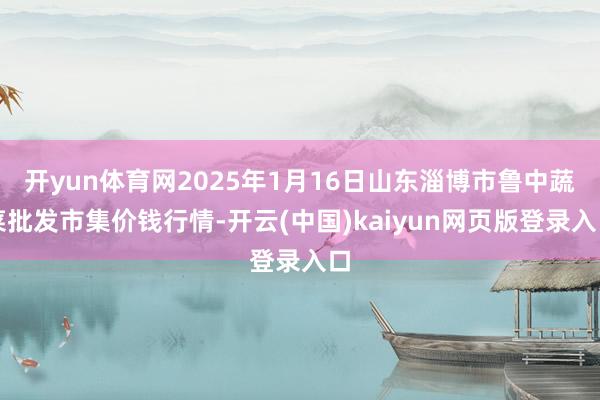 开yun体育网2025年1月16日山东淄博市鲁中蔬菜批发市集价钱行情-开云(中国)kaiyun网页版登录入口