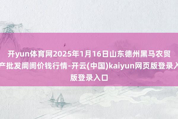 开yun体育网2025年1月16日山东德州黑马农贸水产批发阛阓价钱行情-开云(中国)kaiyun网页版登录入口