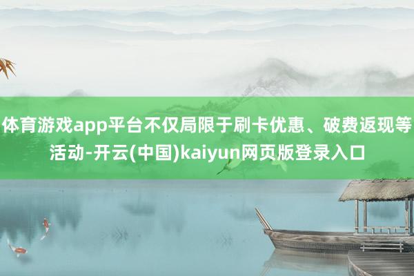 体育游戏app平台不仅局限于刷卡优惠、破费返现等活动-开云(中国)kaiyun网页版登录入口