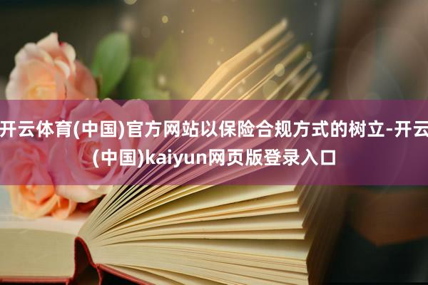 开云体育(中国)官方网站以保险合规方式的树立-开云(中国)kaiyun网页版登录入口